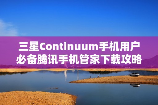 三星Continuum手机用户必备腾讯手机管家下载攻略与指南
