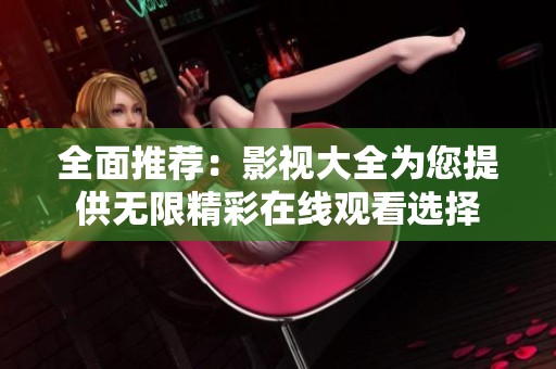 全面推荐：影视大全为您提供无限精彩在线观看选择