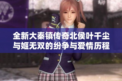 全新大秦镇传奇北侯叶千尘与姬无双的纷争与爱情历程