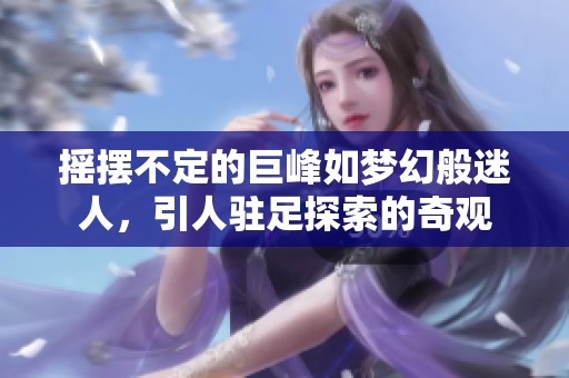 摇摆不定的巨峰如梦幻般迷人，引人驻足探索的奇观