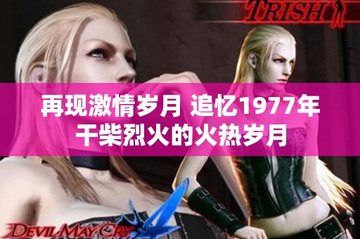再现激情岁月 追忆1977年干柴烈火的火热岁月