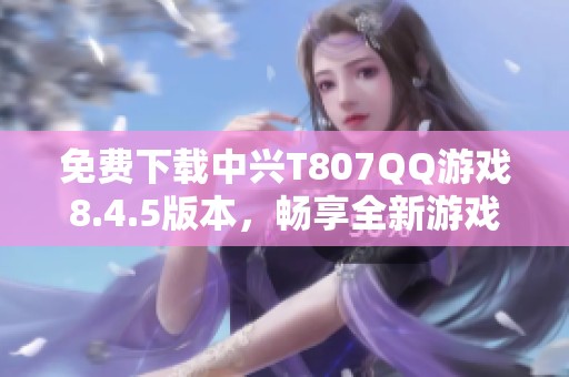 免费下载中兴T807QQ游戏8.4.5版本，畅享全新游戏体验