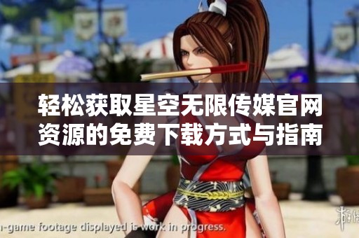 轻松获取星空无限传媒官网资源的免费下载方式与指南
