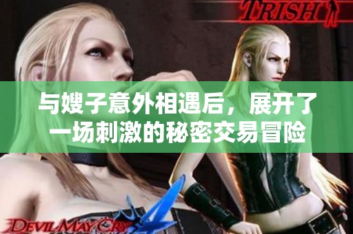 与嫂子意外相遇后，展开了一场刺激的秘密交易冒险