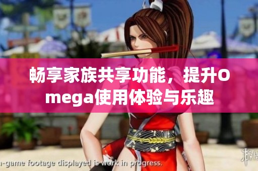 畅享家族共享功能，提升Omega使用体验与乐趣