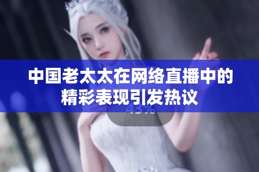 中国老太太在网络直播中的精彩表现引发热议