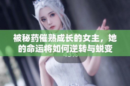 被秘药催熟成长的女主，她的命运将如何逆转与蜕变