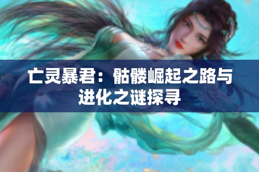 亡灵暴君：骷髅崛起之路与进化之谜探寻