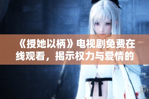 《授她以柄》电视剧免费在线观看，揭示权力与爱情的深刻纠葛