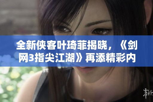 全新侠客叶琦菲揭晓，《剑网3指尖江湖》再添精彩内容