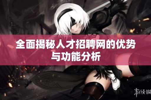 全面揭秘人才招聘网的优势与功能分析