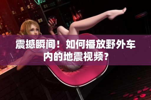 震撼瞬间！如何播放野外车内的地震视频？