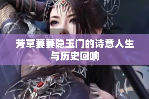芳草萋萋隐玉门的诗意人生与历史回响