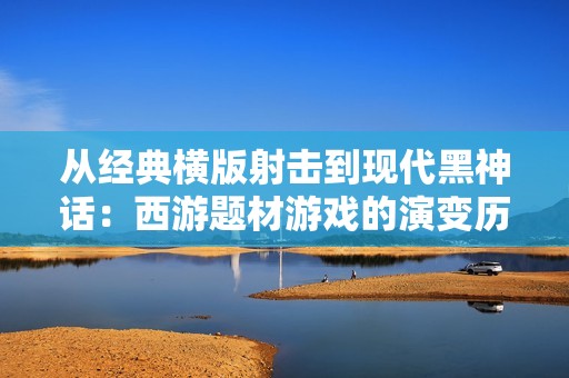 从经典横版射击到现代黑神话：西游题材游戏的演变历程解析