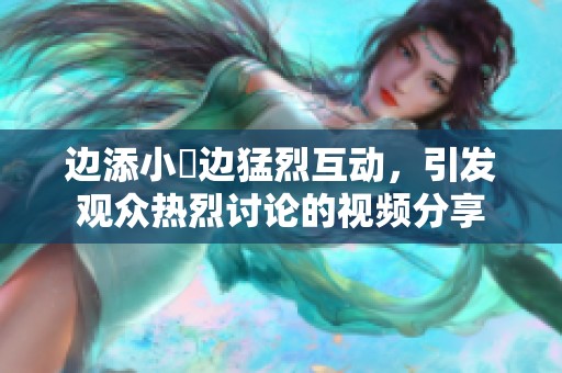 边添小泬边猛烈互动，引发观众热烈讨论的视频分享