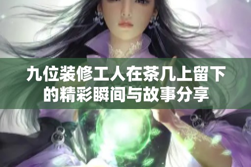 九位装修工人在茶几上留下的精彩瞬间与故事分享