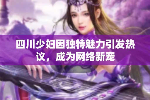 四川少妇因独特魅力引发热议，成为网络新宠