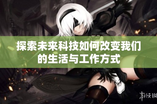 探索未来科技如何改变我们的生活与工作方式