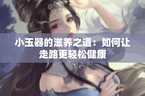 小玉器的滋养之道：如何让走路更轻松健康