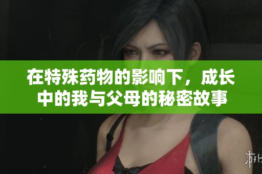 在特殊药物的影响下，成长中的我与父母的秘密故事