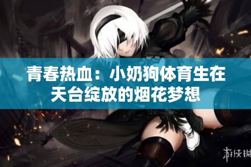 青春热血：小奶狗体育生在天台绽放的烟花梦想