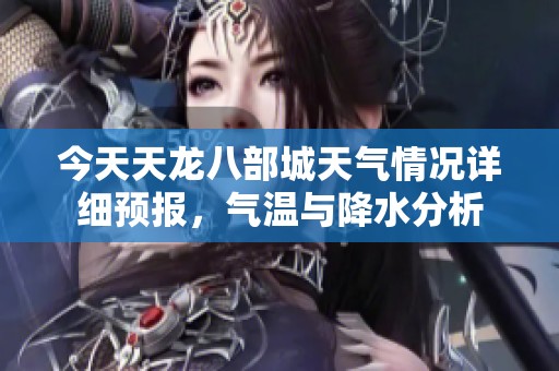今天天龙八部城天气情况详细预报，气温与降水分析