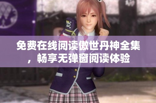 免费在线阅读傲世丹神全集，畅享无弹窗阅读体验