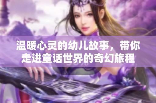 温暖心灵的幼儿故事，带你走进童话世界的奇幻旅程