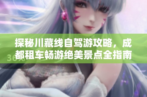 探秘川藏线自驾游攻略，成都租车畅游绝美景点全指南