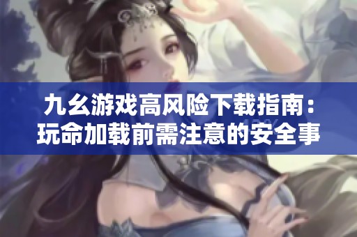九幺游戏高风险下载指南：玩命加载前需注意的安全事项