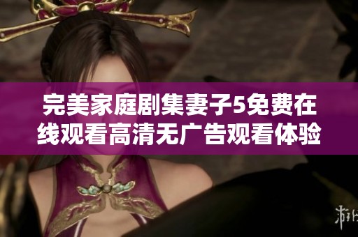 完美家庭剧集妻子5免费在线观看高清无广告观看体验