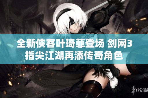 全新侠客叶琦菲登场 剑网3指尖江湖再添传奇角色