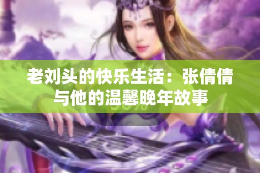 老刘头的快乐生活：张倩倩与他的温馨晚年故事