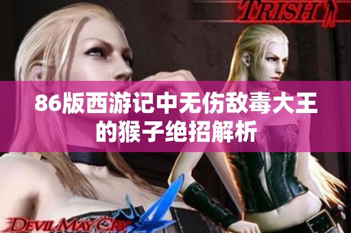 86版西游记中无伤敌毒大王的猴子绝招解析