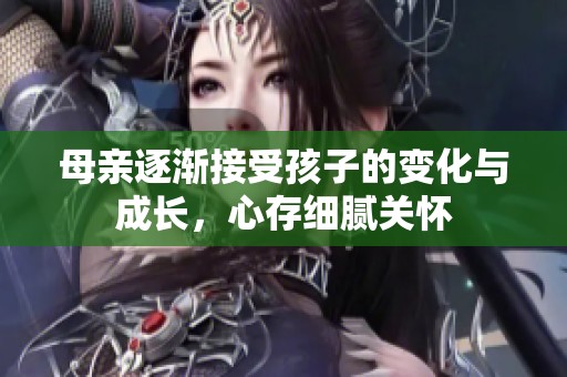 母亲逐渐接受孩子的变化与成长，心存细腻关怀