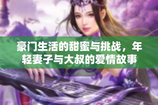 豪门生活的甜蜜与挑战，年轻妻子与大叔的爱情故事