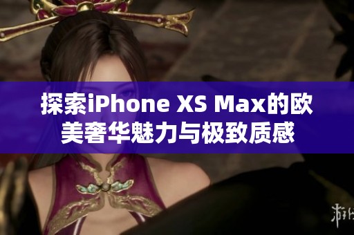 探索iPhone XS Max的欧美奢华魅力与极致质感