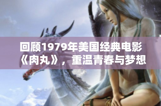 回顾1979年美国经典电影《肉丸》，重温青春与梦想