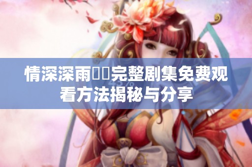 情深深雨濛濛完整剧集免费观看方法揭秘与分享