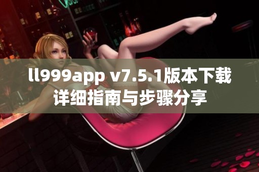 ll999app v7.5.1版本下载详细指南与步骤分享