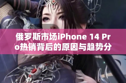 俄罗斯市场iPhone 14 Pro热销背后的原因与趋势分析