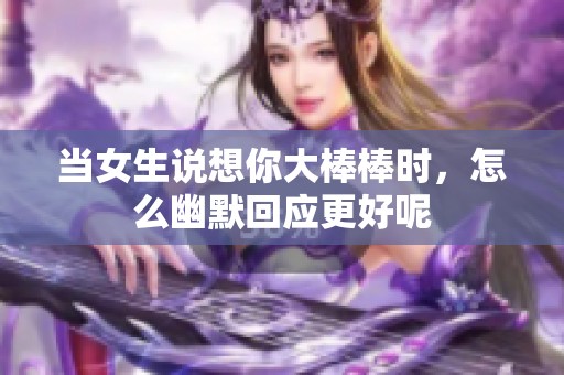 当女生说想你大棒棒时，怎么幽默回应更好呢