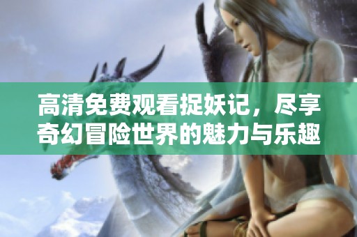 高清免费观看捉妖记，尽享奇幻冒险世界的魅力与乐趣