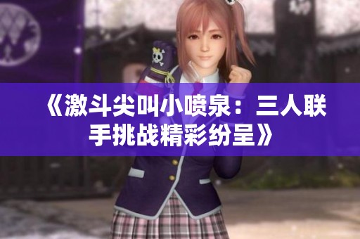 《激斗尖叫小喷泉：三人联手挑战精彩纷呈》