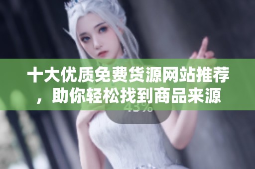 十大优质免费货源网站推荐，助你轻松找到商品来源