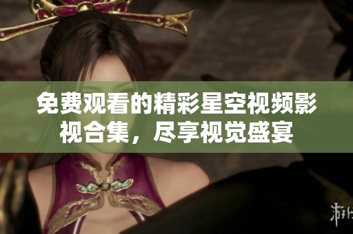 免费观看的精彩星空视频影视合集，尽享视觉盛宴