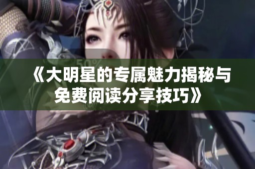 《大明星的专属魅力揭秘与免费阅读分享技巧》