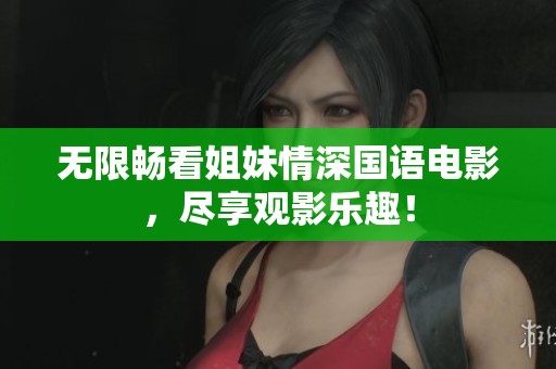 无限畅看姐妹情深国语电影，尽享观影乐趣！