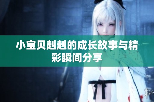 小宝贝赳赳的成长故事与精彩瞬间分享