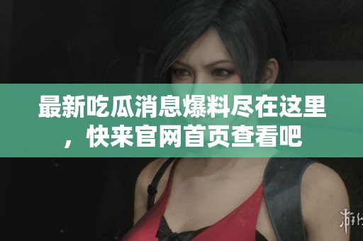 最新吃瓜消息爆料尽在这里，快来官网首页查看吧